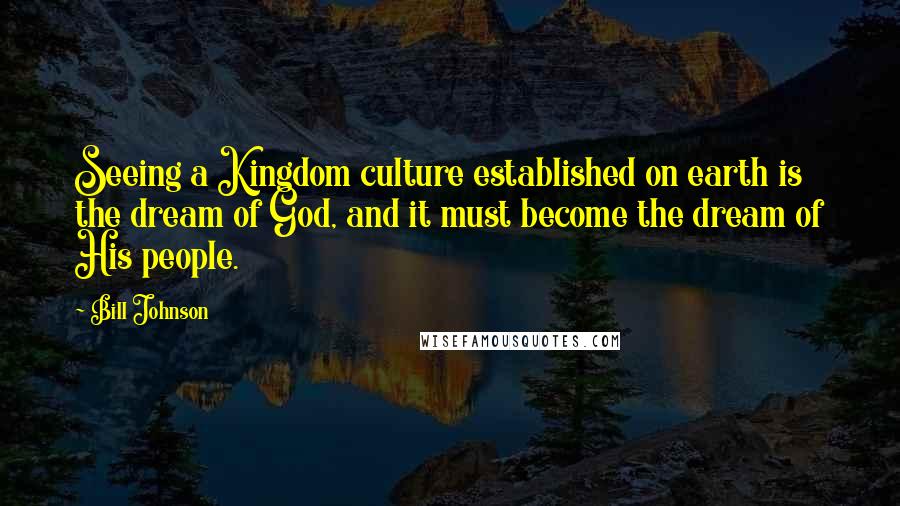 Bill Johnson Quotes: Seeing a Kingdom culture established on earth is the dream of God, and it must become the dream of His people.