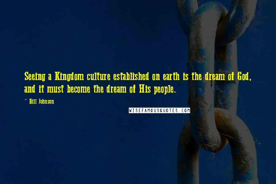 Bill Johnson Quotes: Seeing a Kingdom culture established on earth is the dream of God, and it must become the dream of His people.