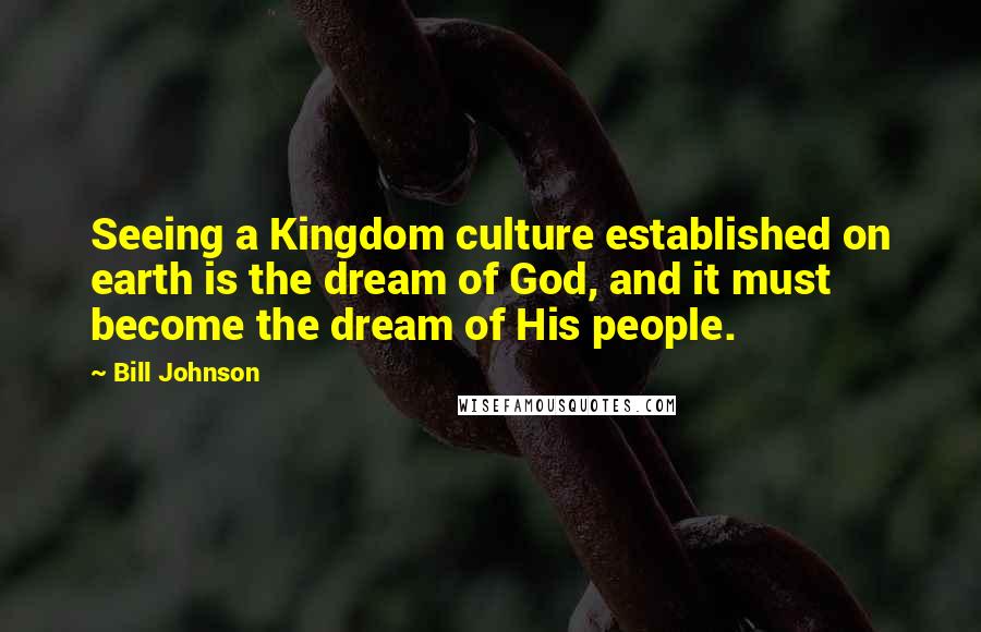 Bill Johnson Quotes: Seeing a Kingdom culture established on earth is the dream of God, and it must become the dream of His people.