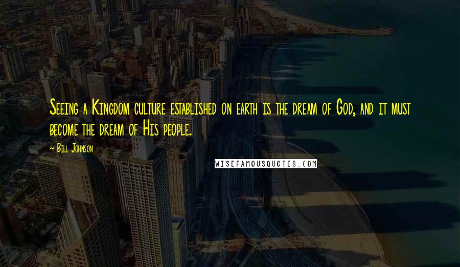 Bill Johnson Quotes: Seeing a Kingdom culture established on earth is the dream of God, and it must become the dream of His people.