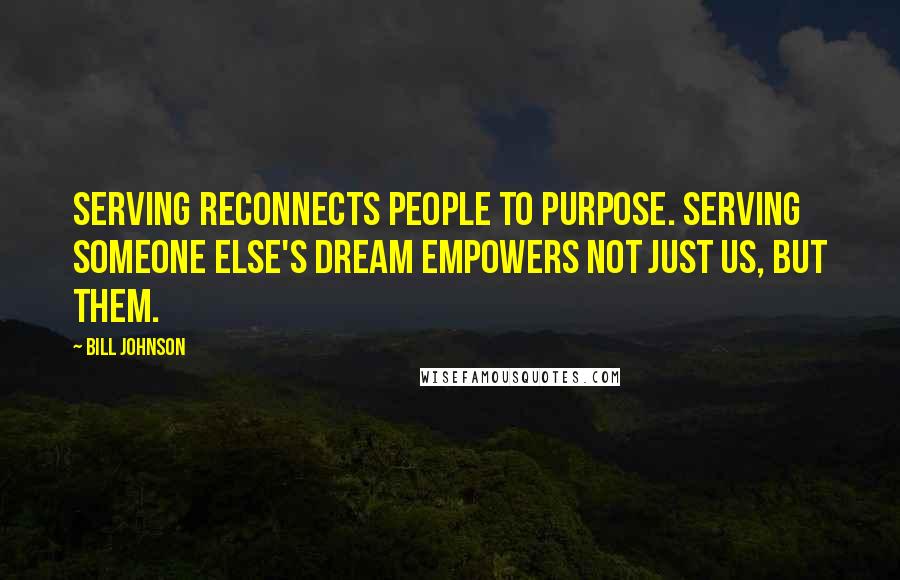 Bill Johnson Quotes: Serving reconnects people to purpose. Serving someone else's dream empowers not just us, but them.