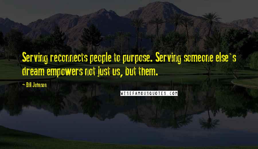 Bill Johnson Quotes: Serving reconnects people to purpose. Serving someone else's dream empowers not just us, but them.