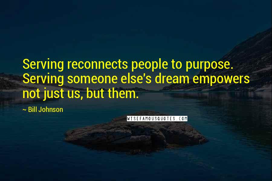 Bill Johnson Quotes: Serving reconnects people to purpose. Serving someone else's dream empowers not just us, but them.