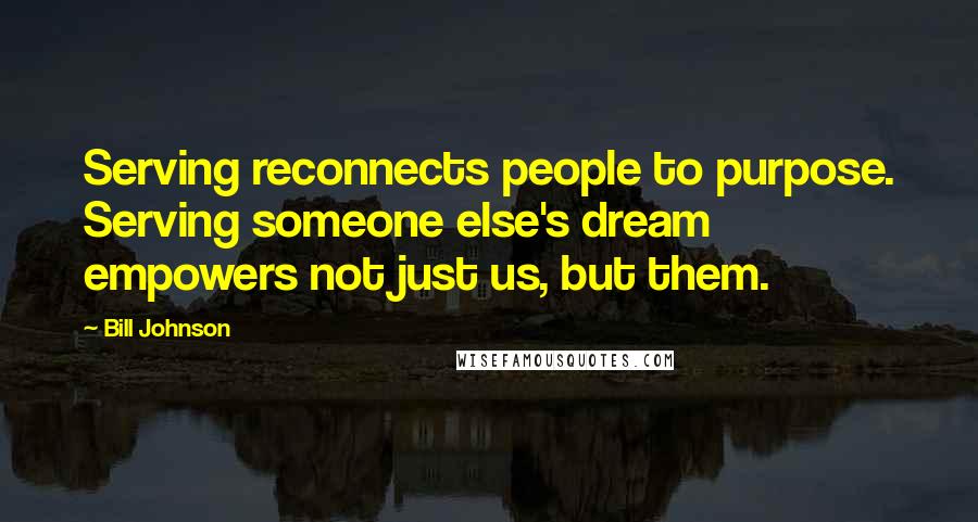 Bill Johnson Quotes: Serving reconnects people to purpose. Serving someone else's dream empowers not just us, but them.