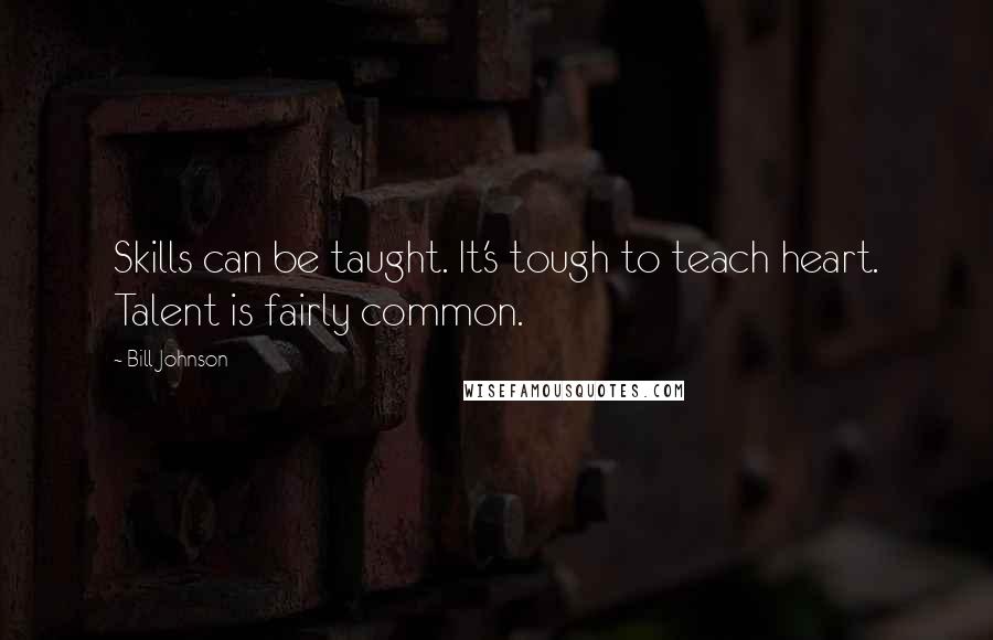 Bill Johnson Quotes: Skills can be taught. It's tough to teach heart. Talent is fairly common.