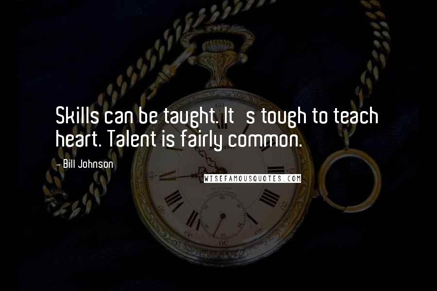 Bill Johnson Quotes: Skills can be taught. It's tough to teach heart. Talent is fairly common.