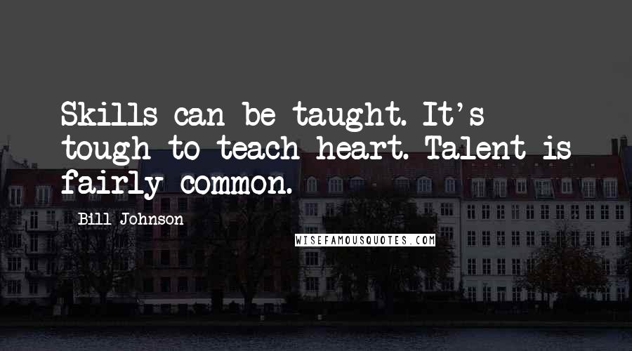 Bill Johnson Quotes: Skills can be taught. It's tough to teach heart. Talent is fairly common.