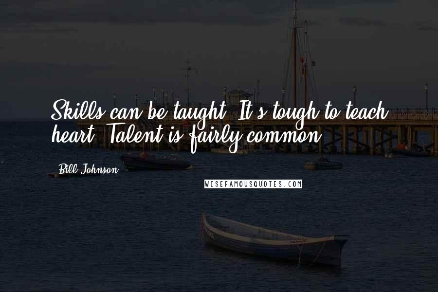 Bill Johnson Quotes: Skills can be taught. It's tough to teach heart. Talent is fairly common.