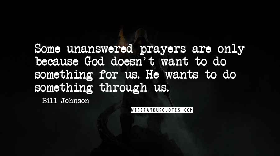 Bill Johnson Quotes: Some unanswered prayers are only because God doesn't want to do something for us. He wants to do something through us.