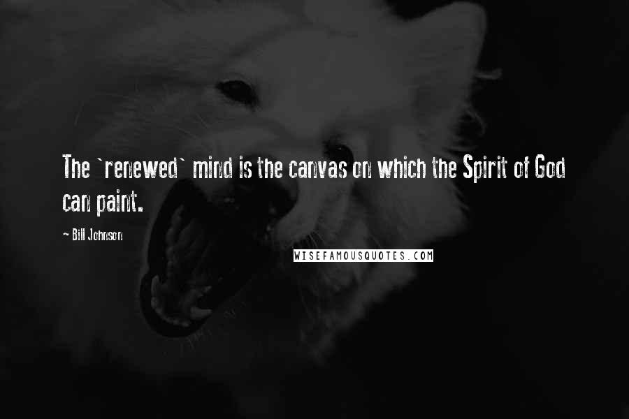 Bill Johnson Quotes: The 'renewed' mind is the canvas on which the Spirit of God can paint.