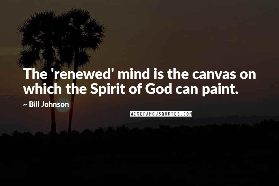 Bill Johnson Quotes: The 'renewed' mind is the canvas on which the Spirit of God can paint.