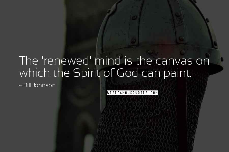 Bill Johnson Quotes: The 'renewed' mind is the canvas on which the Spirit of God can paint.