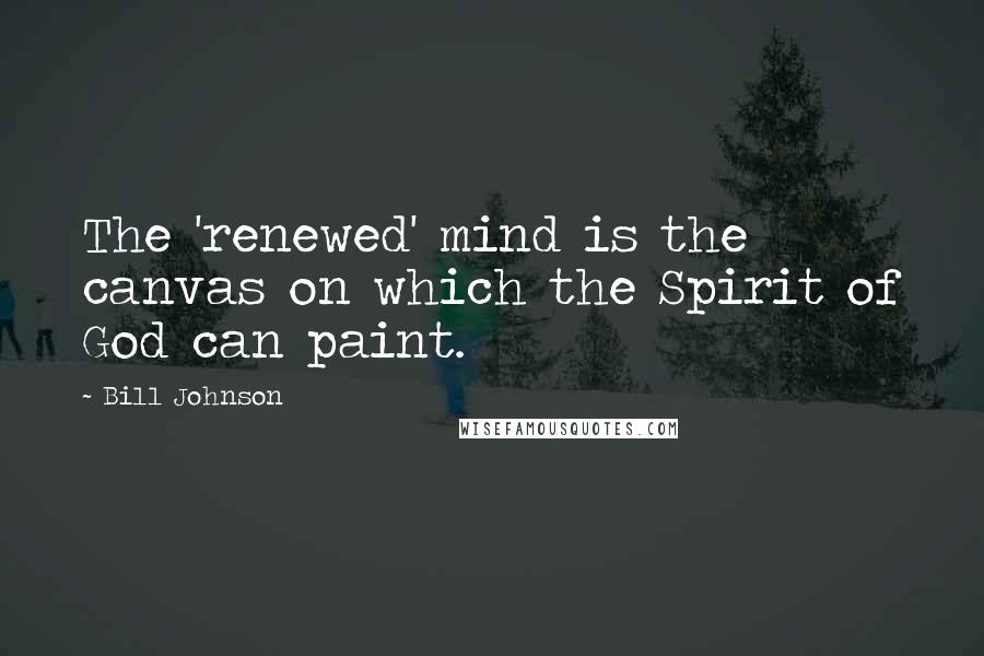 Bill Johnson Quotes: The 'renewed' mind is the canvas on which the Spirit of God can paint.