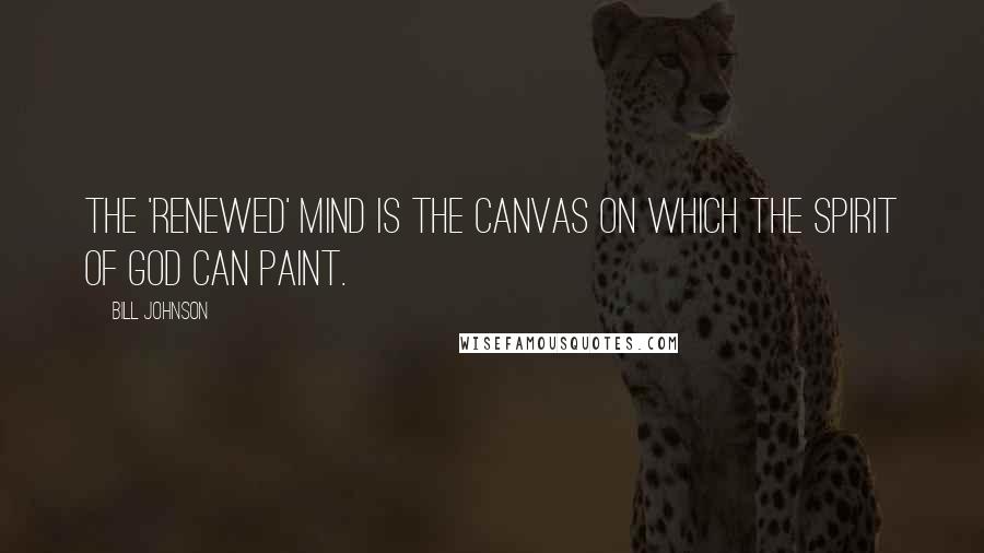 Bill Johnson Quotes: The 'renewed' mind is the canvas on which the Spirit of God can paint.