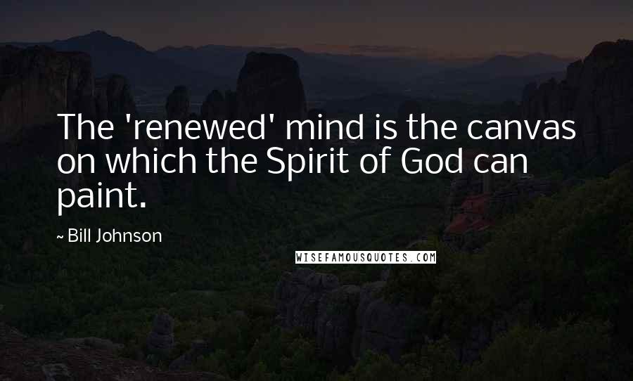 Bill Johnson Quotes: The 'renewed' mind is the canvas on which the Spirit of God can paint.