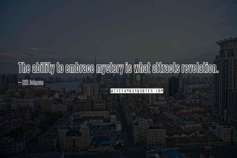 Bill Johnson Quotes: The ability to embrace mystery is what attracts revelation.