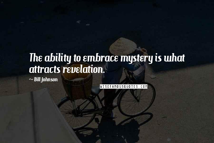 Bill Johnson Quotes: The ability to embrace mystery is what attracts revelation.