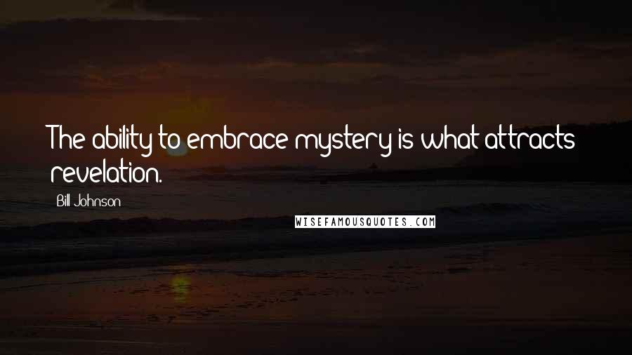 Bill Johnson Quotes: The ability to embrace mystery is what attracts revelation.