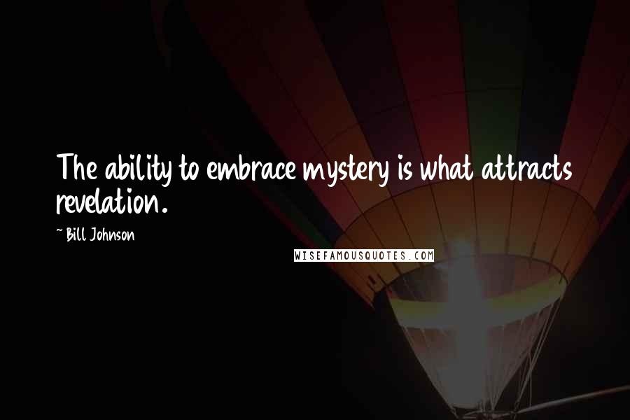 Bill Johnson Quotes: The ability to embrace mystery is what attracts revelation.