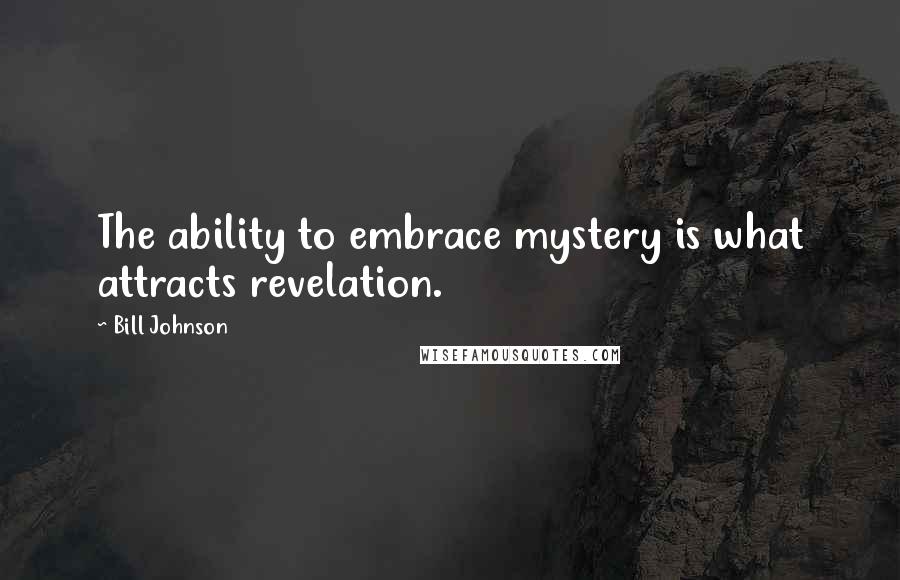 Bill Johnson Quotes: The ability to embrace mystery is what attracts revelation.
