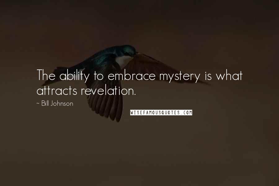 Bill Johnson Quotes: The ability to embrace mystery is what attracts revelation.