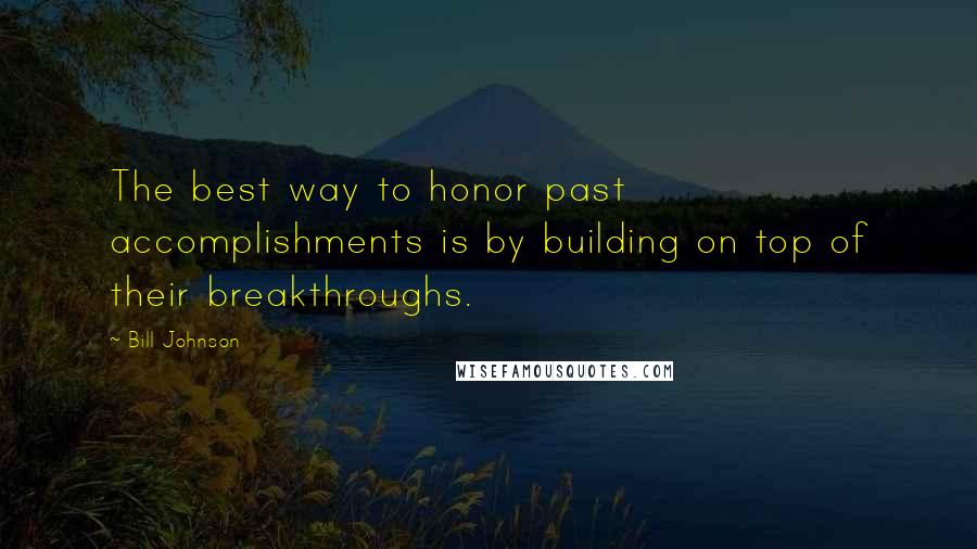 Bill Johnson Quotes: The best way to honor past accomplishments is by building on top of their breakthroughs.