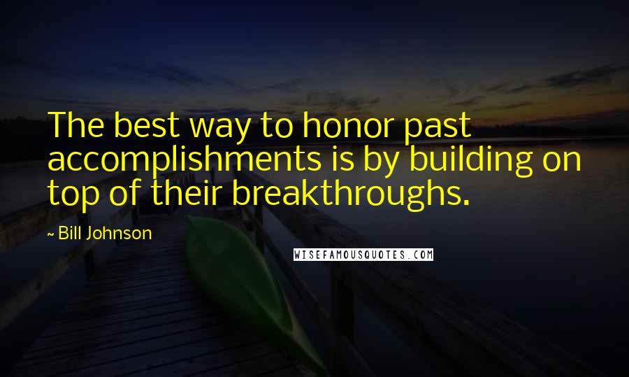 Bill Johnson Quotes: The best way to honor past accomplishments is by building on top of their breakthroughs.