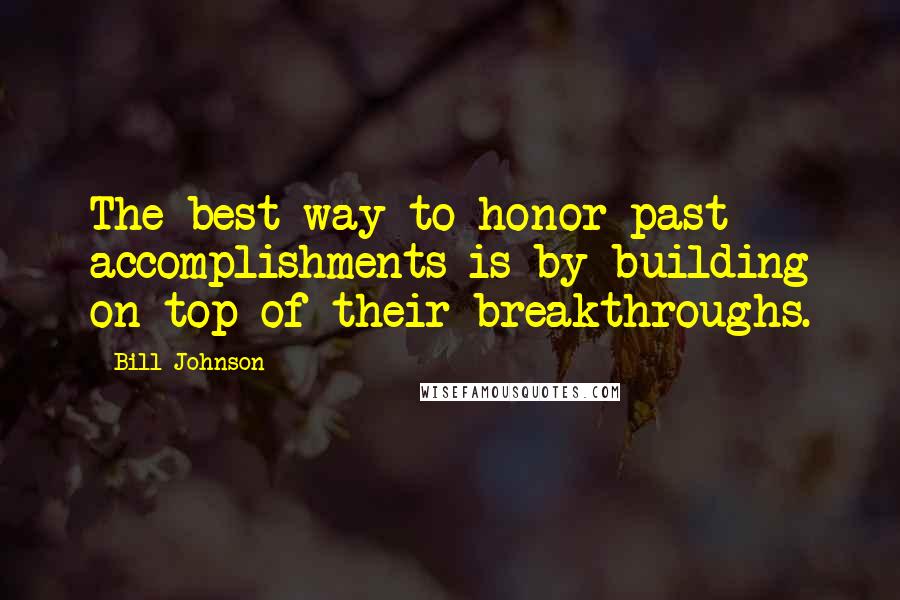 Bill Johnson Quotes: The best way to honor past accomplishments is by building on top of their breakthroughs.