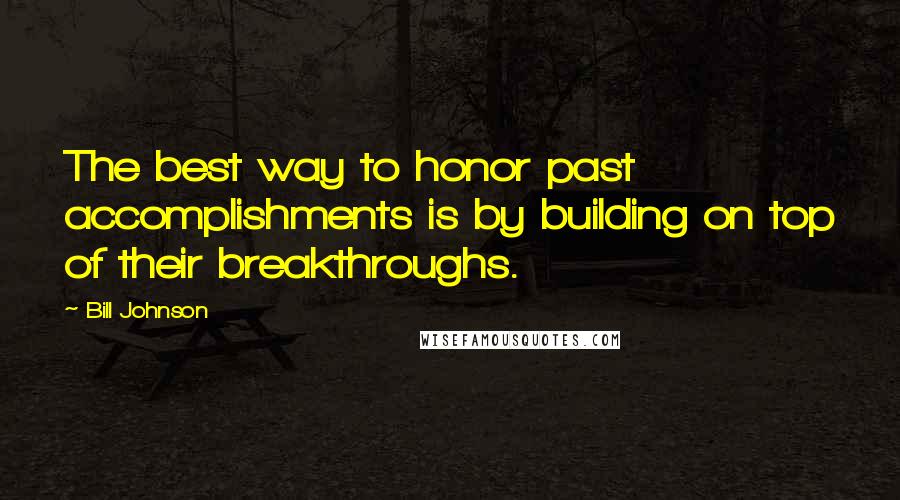 Bill Johnson Quotes: The best way to honor past accomplishments is by building on top of their breakthroughs.