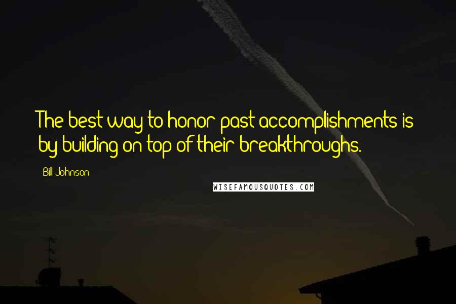 Bill Johnson Quotes: The best way to honor past accomplishments is by building on top of their breakthroughs.