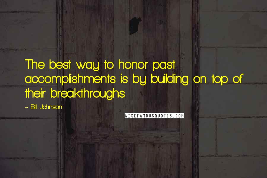 Bill Johnson Quotes: The best way to honor past accomplishments is by building on top of their breakthroughs.