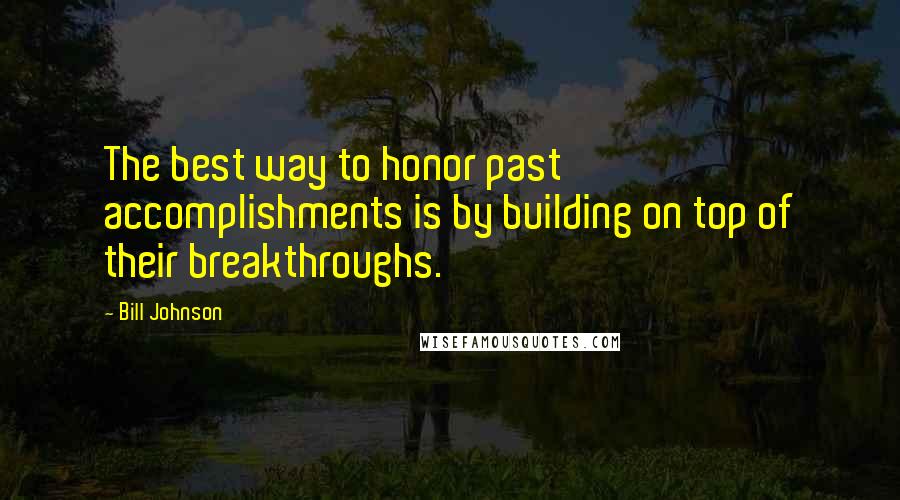 Bill Johnson Quotes: The best way to honor past accomplishments is by building on top of their breakthroughs.