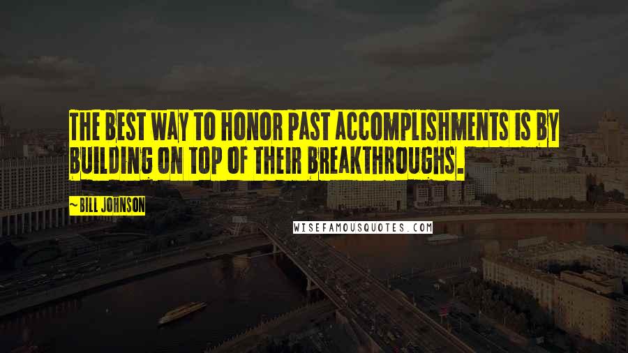 Bill Johnson Quotes: The best way to honor past accomplishments is by building on top of their breakthroughs.