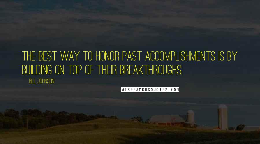 Bill Johnson Quotes: The best way to honor past accomplishments is by building on top of their breakthroughs.