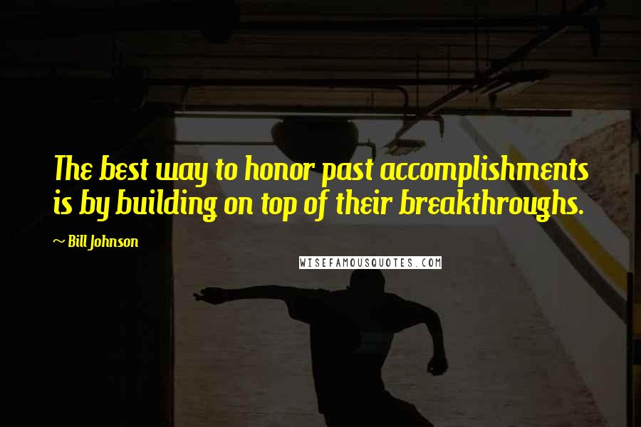 Bill Johnson Quotes: The best way to honor past accomplishments is by building on top of their breakthroughs.