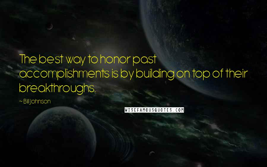 Bill Johnson Quotes: The best way to honor past accomplishments is by building on top of their breakthroughs.