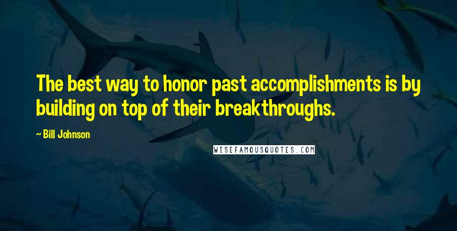 Bill Johnson Quotes: The best way to honor past accomplishments is by building on top of their breakthroughs.