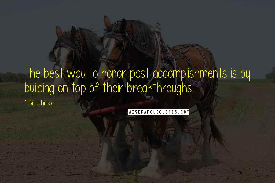 Bill Johnson Quotes: The best way to honor past accomplishments is by building on top of their breakthroughs.