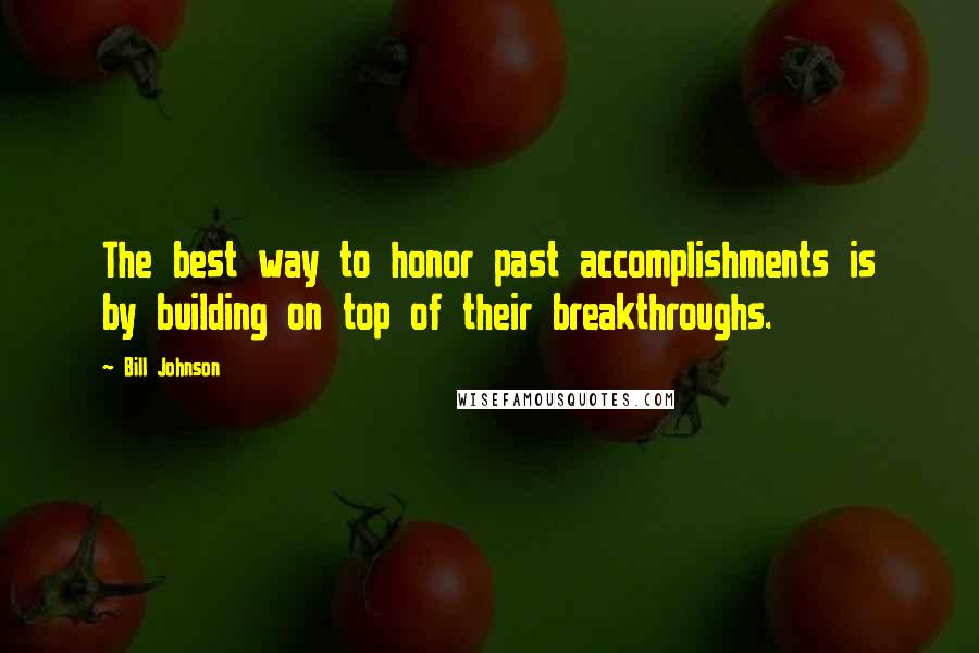 Bill Johnson Quotes: The best way to honor past accomplishments is by building on top of their breakthroughs.