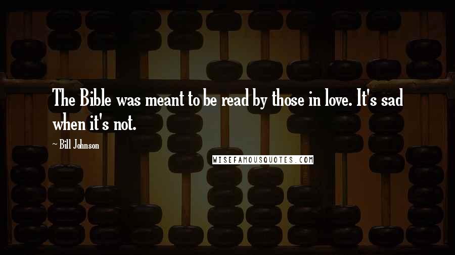 Bill Johnson Quotes: The Bible was meant to be read by those in love. It's sad when it's not.