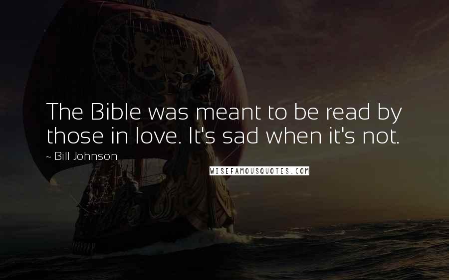 Bill Johnson Quotes: The Bible was meant to be read by those in love. It's sad when it's not.