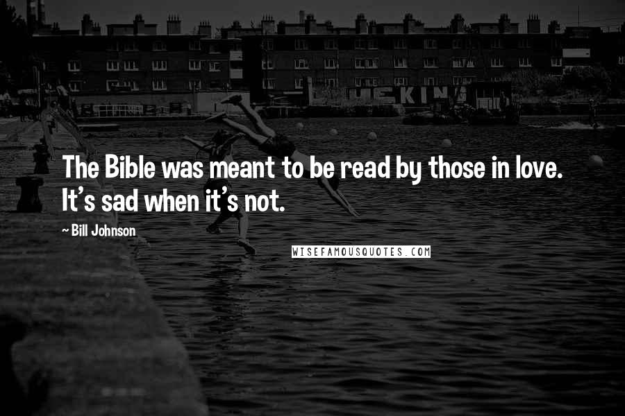 Bill Johnson Quotes: The Bible was meant to be read by those in love. It's sad when it's not.