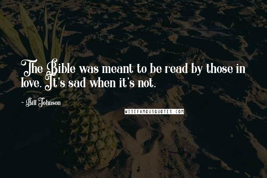 Bill Johnson Quotes: The Bible was meant to be read by those in love. It's sad when it's not.