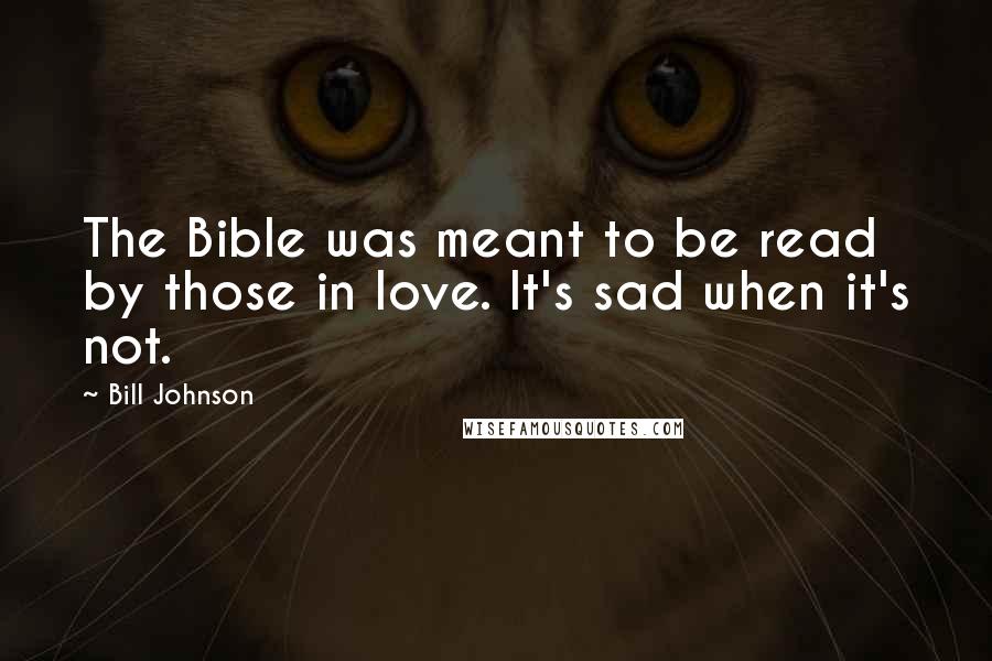 Bill Johnson Quotes: The Bible was meant to be read by those in love. It's sad when it's not.