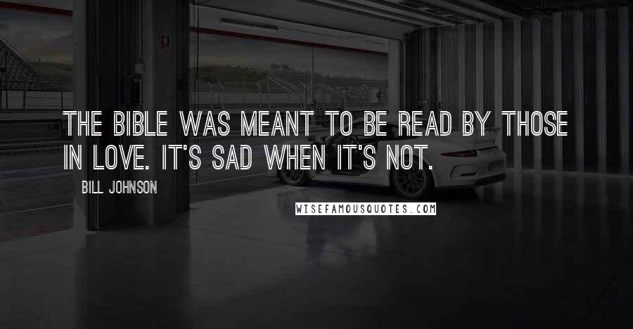 Bill Johnson Quotes: The Bible was meant to be read by those in love. It's sad when it's not.