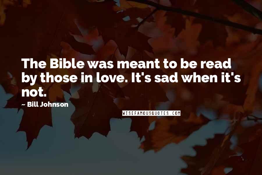 Bill Johnson Quotes: The Bible was meant to be read by those in love. It's sad when it's not.