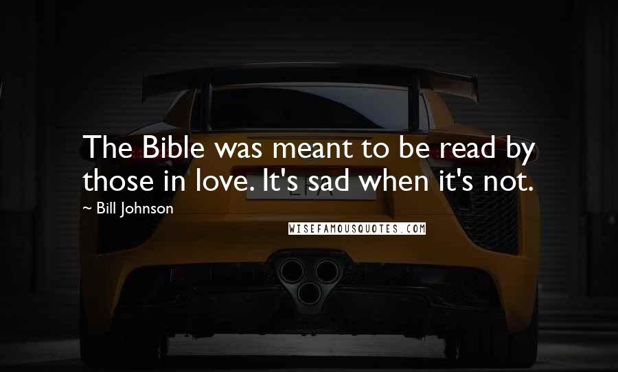 Bill Johnson Quotes: The Bible was meant to be read by those in love. It's sad when it's not.