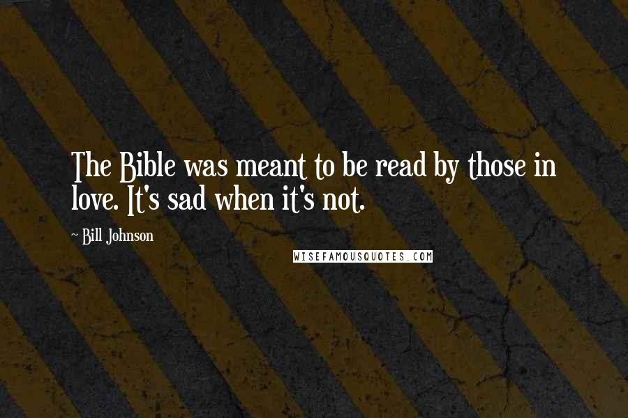 Bill Johnson Quotes: The Bible was meant to be read by those in love. It's sad when it's not.