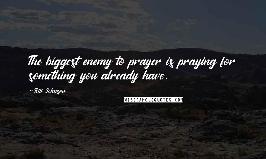 Bill Johnson Quotes: The biggest enemy to prayer is praying for something you already have.