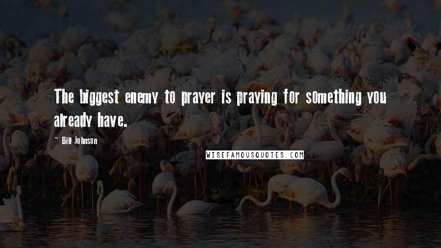 Bill Johnson Quotes: The biggest enemy to prayer is praying for something you already have.